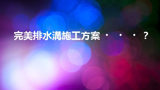 完美排水溝施工方案？這樣做就對了！